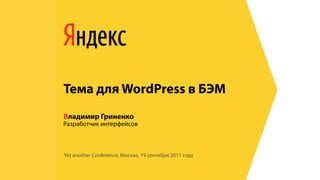 Тема для WordPress в БЭМ
Владимир Гриненко
Разработчик интерфейсов



Yet another Conference, Москва, 19 сентября 2011 года
 