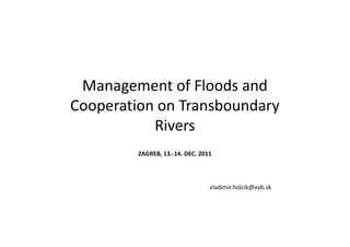 Management of Floods and
Cooperation on Transboundary
           Rivers
         ZAGREB, 13.-14. DEC. 2011




                                 vladimir.holcik@vvb.sk
 