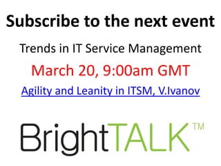 Subscribe to the next event
 Trends in IT Service Management
   March 20, 9:00am GMT
 Agility and Leanity in ITSM, V.Ivanov
 
