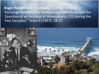 Roger Revelle and H.E. Suess , "Carbon Dioxide Exchange Between the Atmosphere and Ocean and the Question of an Increase of Atmospheric CO2 during the Past Decades,"  Tellus  9 (1957): 18-27. 