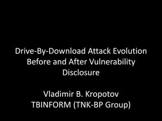 Drive-By-Download Attack Evolution
   Before and After Vulnerability
            Disclosure

       Vladimir B. Kropotov
    TBINFORM (TNK-BP Group)
 