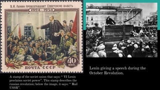 A stamp of the soviet union that says: “ VI Lenin
proclaims soviet power”. This stamp describes the
russian revolution; below the image, it says: “ Mail
USSR”.
Lenin giving a speech during the
October Revolution.
 
