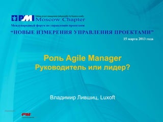 Роль Agile Manager
Руководитель или лидер?



   Владимир Лившиц, Luxoft
 
