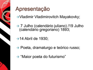 Apresentação
Vladimir   Vladimirovitch Mayakovky;

 7 Julho (calendário juliano) /19 Julho
 (calendário gregoriano) 1893;

14 Abril   de 1930;

   Poeta, dramaturgo e teórico russo;

   “Maior poeta do futurismo”
 