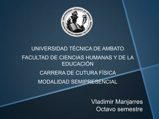 Vladimir Manjarres
Octavo semestre
UNIVERSIDAD TÉCNICA DE AMBATO
FACULTAD DE CIENCIAS HUMANAS Y DE LA
EDUCACIÓN
CARRERA DE CUTURA FÍSICA
MODALIDAD SEMIPRESENCIAL
 