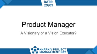 Product Manager
A Visionary or a Vision Executor?
 