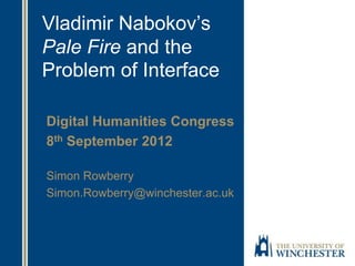 Vladimir Nabokov’s
Pale Fire and the
Problem of Interface
Digital Humanities Congress
8th September 2012
Simon Rowberry
Simon.Rowberry@winchester.ac.uk
 