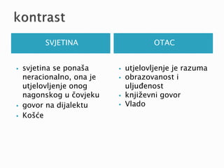 SVJETINA OTAC 
 svjetina se ponaša 
neracionalno, ona je 
utjelovljenje onog 
nagonskog u čovjeku 
 govor na dijalektu 
 Košće 
 utjelovljenje je razuma 
 obrazovanost i 
uljuđenost 
 književni govor 
 Vlado 
 