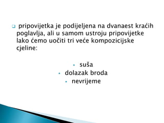  pripovijetka je podijeljena na dvanaest kraćih 
poglavlja, ali u samom ustroju pripovijetke 
lako ćemo uočiti tri veće kompozicijske 
cjeline: 
 suša 
 dolazak broda 
 nevrijeme 
 