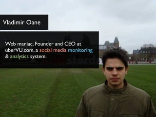 Vladimir Oane


Web maniac. Founder and CEO at
uberVU.com, a social media monitoring
& analytics system.
 