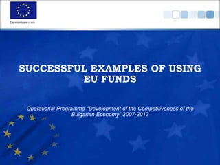 SUCCESSFUL EXAMPLES OF USING
EU FUNDS
Operational Programme "Development of the Competitiveness of the
Bulgarian Economy" 2007-2013
 