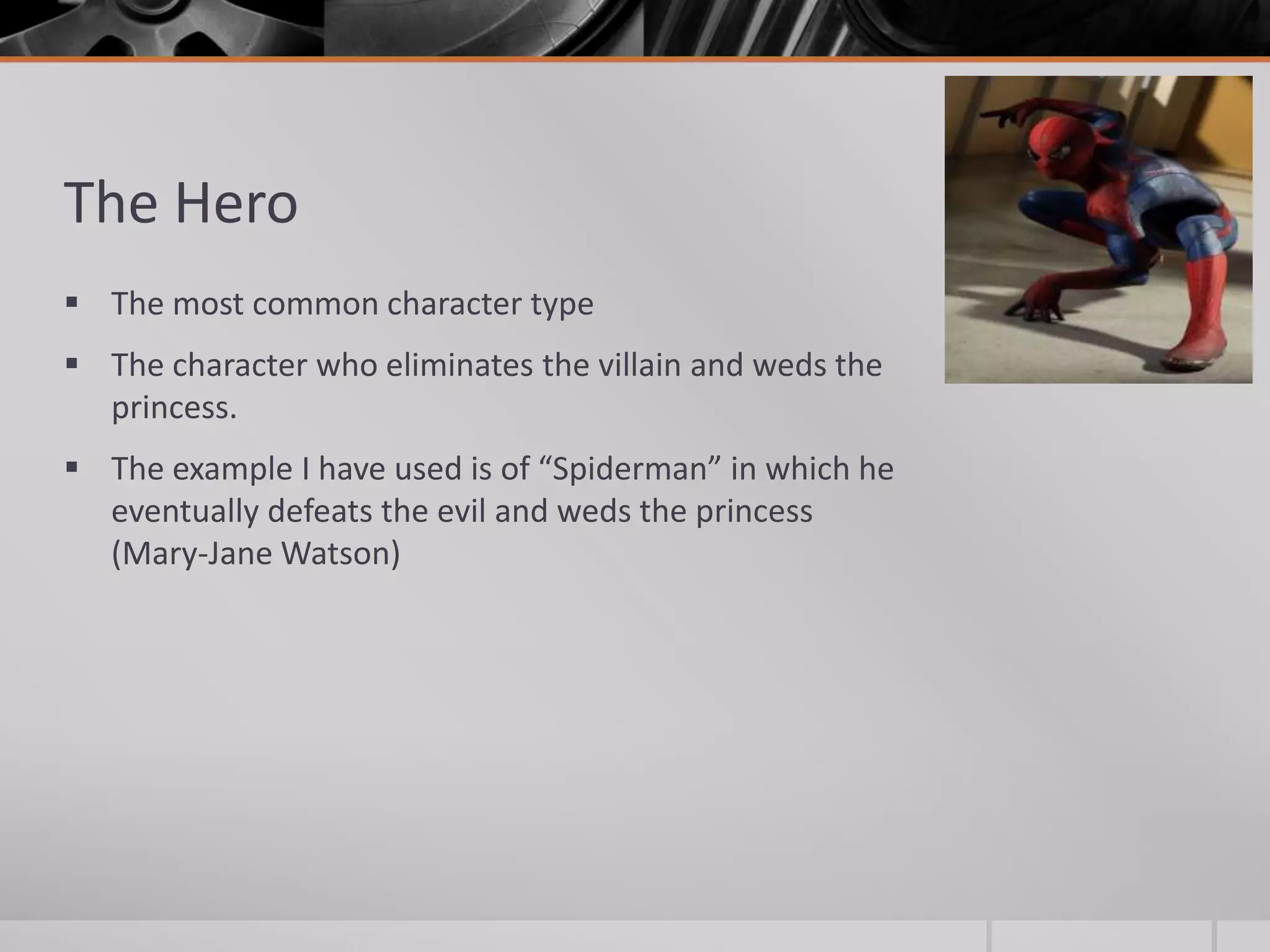 The Hero
 The most common character type
 The character who eliminates the villain and weds the
  princess.
 The example I have used is of “Spiderman” in which he
  eventually defeats the evil and weds the princess
  (Mary-Jane Watson)
 