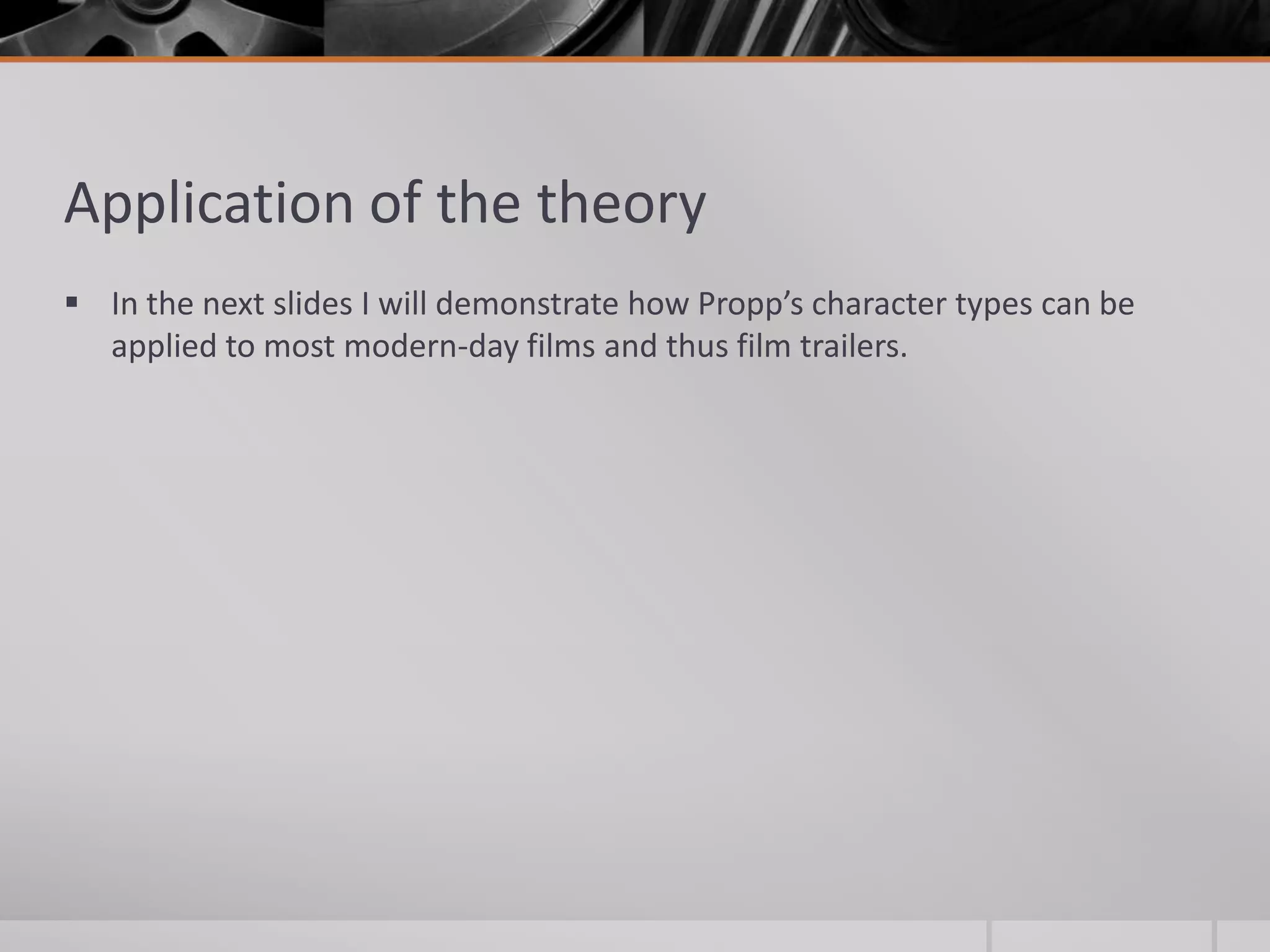 Application of the theory
 In the next slides I will demonstrate how Propp’s character types can be
  applied to most modern-day films and thus film trailers.
 