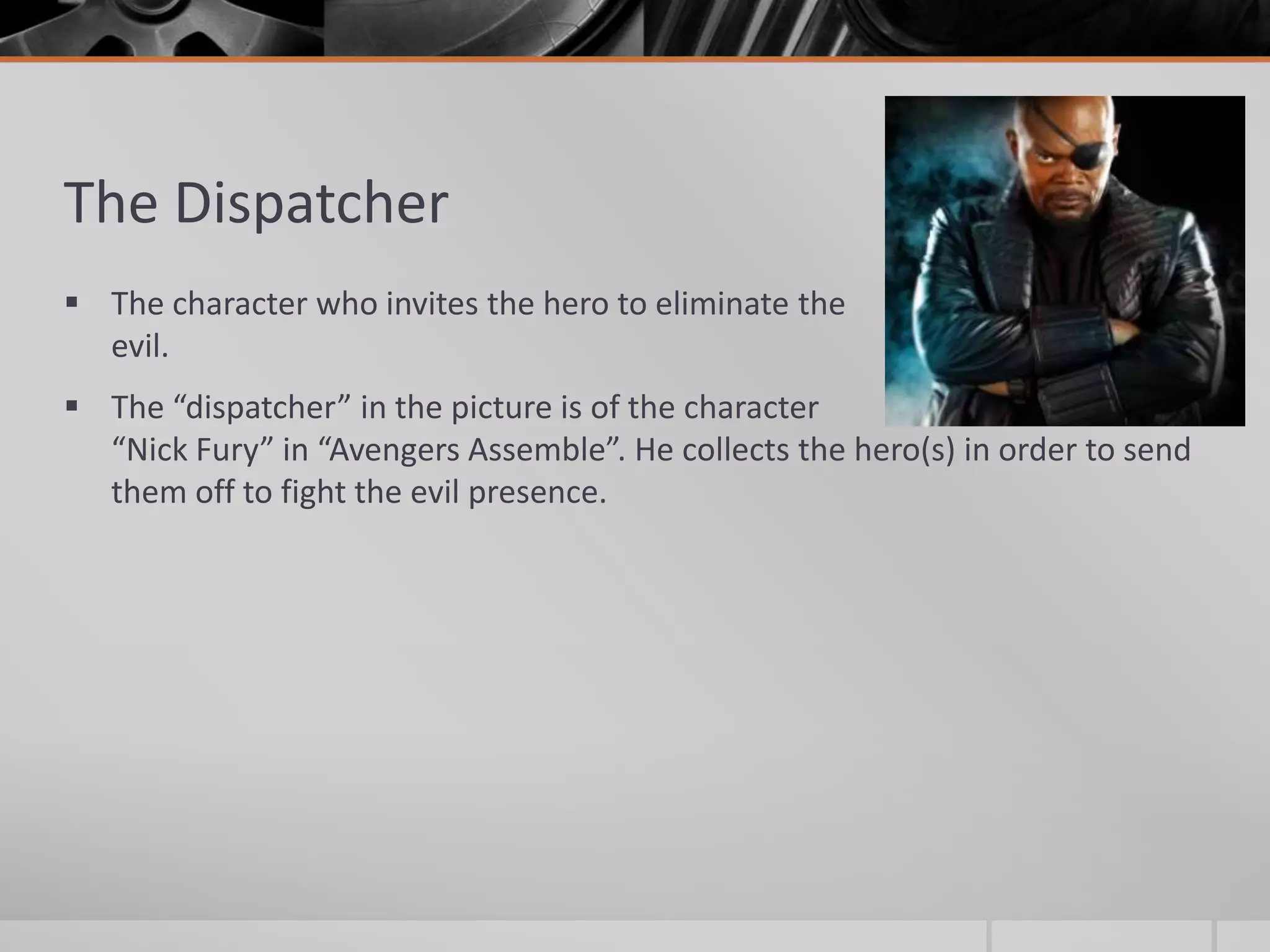 The Dispatcher
 The character who invites the hero to eliminate the
  evil.
 The “dispatcher” in the picture is of the character
  “Nick Fury” in “Avengers Assemble”. He collects the hero(s) in order to send
  them off to fight the evil presence.
 