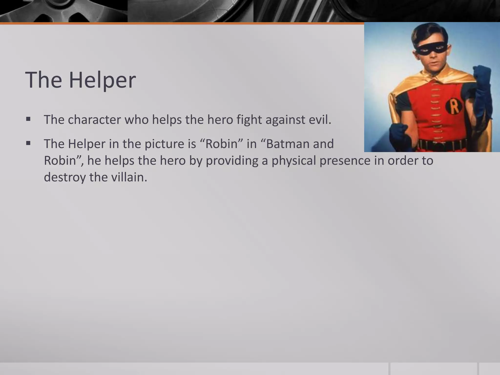 The Helper
 The character who helps the hero fight against evil.
 The Helper in the picture is “Robin” in “Batman and
  Robin”, he helps the hero by providing a physical presence in order to
  destroy the villain.
 