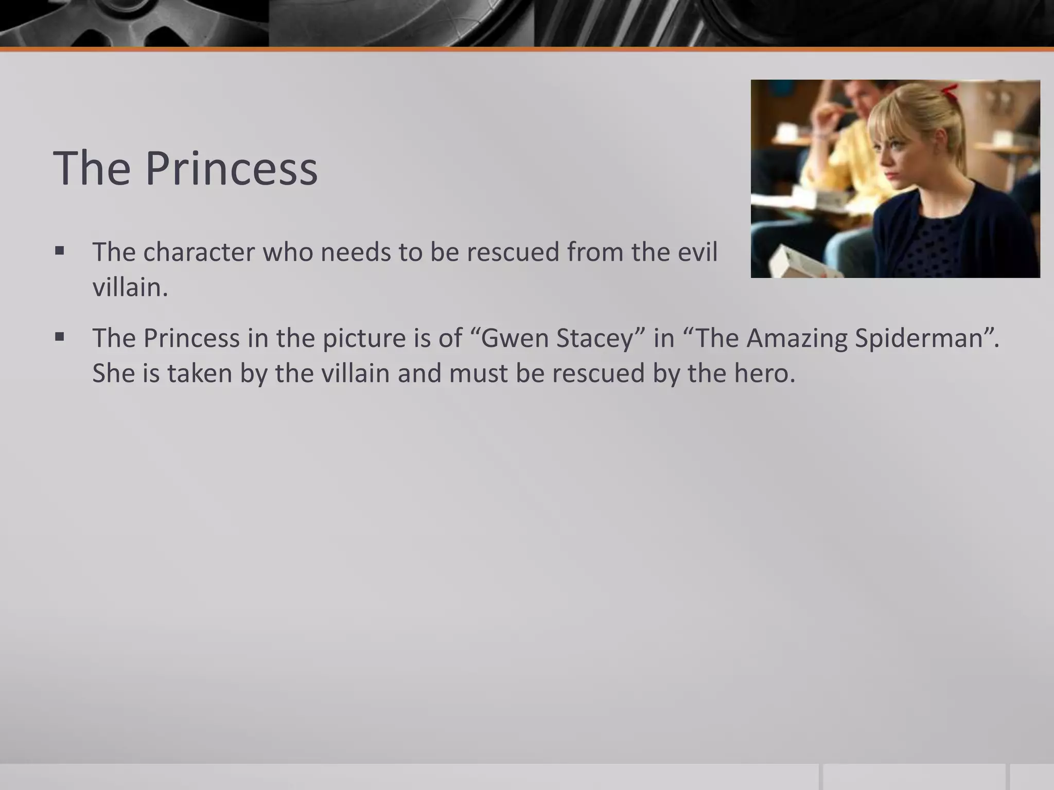 The Princess
 The character who needs to be rescued from the evil
  villain.
 The Princess in the picture is of “Gwen Stacey” in “The Amazing Spiderman”.
  She is taken by the villain and must be rescued by the hero.
 