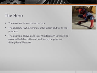 The Hero
 The most common character type
 The character who eliminates the villain and weds the
  princess.
 The example I have used is of “Spiderman” in which he
  eventually defeats the evil and weds the princess
  (Mary-Jane Watson)
 