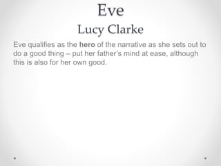 Eve
Lucy Clarke
Eve qualifies as the hero of the narrative as she sets out to
do a good thing – put her father’s mind at ease, although
this is also for her own good.
 