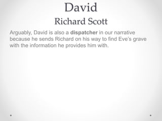 David
Richard Scott
Arguably, David is also a dispatcher in our narrative
because he sends Richard on his way to find Eve’s grave
with the information he provides him with.
 