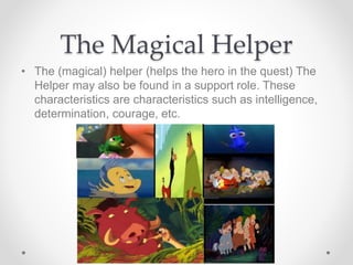 The Magical Helper
• The (magical) helper (helps the hero in the quest) The
Helper may also be found in a support role. These
characteristics are characteristics such as intelligence,
determination, courage, etc.
 