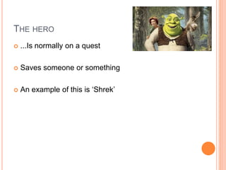 THE HERO
 ...Is normally on a quest
 Saves someone or something
 An example of this is ‘Shrek’
 