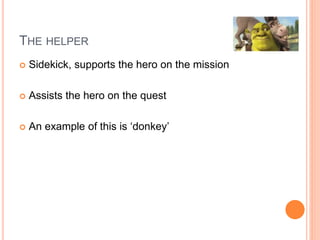 THE HELPER
 Sidekick, supports the hero on the mission
 Assists the hero on the quest
 An example of this is ‘donkey’
 