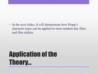 • In the next slides, It will demonstrate how Propp’s 
character types can be applied to most modern-day films 
and film trailers. 
Application of the 
Theory… 
 
