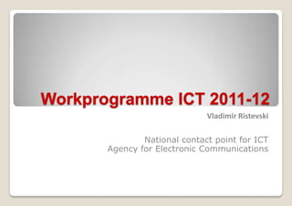 Workprogramme ICT 2011-12
                              Vladimir Ristevski

               National contact point for ICT
       Agency for Electronic Communications
 
