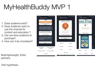 MyHealthBuddy MVP 1
1. Does audience exist?
2. Does Audience want to
use this channel for
content and education ?
3. Can we drive audience to
purchase?
4. How can it be monetised?
Build lightweight. Enlist
partners.
Test hypothesis.
 