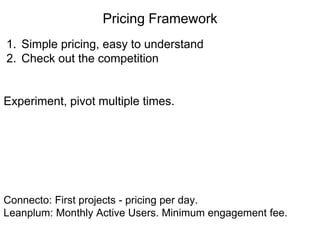 Pricing Framework
1. Simple pricing, easy to understand
2. Check out the competition
Experiment, pivot multiple times.
Connecto: First projects - pricing per day.
Leanplum: Monthly Active Users. Minimum engagement fee.
 