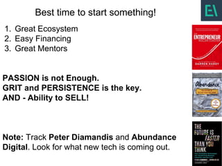 1. Great Ecosystem
2. Easy Financing
3. Great Mentors
PASSION is not Enough.
GRIT and PERSISTENCE is the key.
AND - Ability to SELL!
Note: Track Peter Diamandis and Abundance
Digital. Look for what new tech is coming out.
Best time to start something!
 
