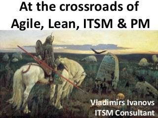 At the crossroads of
Agile, Lean, ITSM & PM
Vladimirs Ivanovs
ITSM Consultant
 