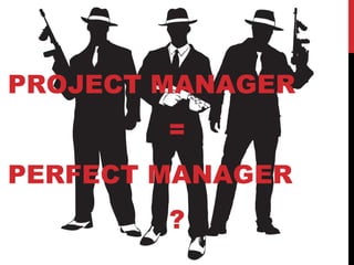 PROJECT MANAGER
=
PERFECT MANAGER
?
 