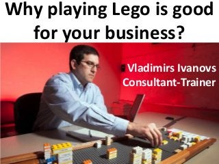 Why playing Lego is good
for your business?
Vladimirs Ivanovs
Consultant-Trainer
 