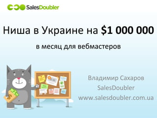 Владимир Сахаров
SalesDoubler
www.salesdoubler.com.ua
Ниша в Украине на $1 000 000
в месяц для вебмастеров
 