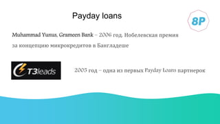 Payday loans
Muhammad Yunus, Grameen Bank – 2006 год, Нобелевская премия
за концепцию микрокредитов в Бангладеше
2005 год – одна из первых Payday Loans партнерок
 