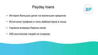 • История больших денег на маленьких кредитах
• Источники трафика и типы вебмастеров в нише
• Украина впереди Европы всей
• 500 миллионов людей на очереди
Payday loans
 