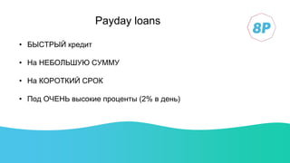 Payday loans
• БЫСТРЫЙ кредит
• На НЕБОЛЬШУЮ СУММУ
• На КОРОТКИЙ СРОК
• Под ОЧЕНЬ высокие проценты (2% в день)
 
