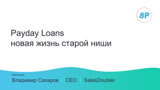 Payday Loans
новая жизнь старой ниши
Владимир Сахаров | СЕО | SalesDoubler
Докладчик:
 