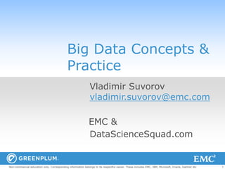 Big Data Concepts &
                                            Practice
                                                              Vladimir Suvorov
                                                              vladimir.suvorov@emc.com

                                                             EMC &
                                                             DataScienceSquad.com


Non-commercial education only. Corresponding information belongs to its respectful owner. These includes EMC, IBM, Microsoft, Oracle, Gartner etc   1
 