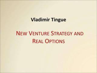 Vladimir Tingue
NEW VENTURE STRATEGY AND
REAL OPTIONS
 
