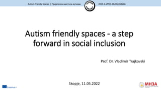 Autism Friendly Spaces | Пријателски места за аутизам 2019-2-MT01-KA205-051286
Autism friendly spaces - a step
forward in social inclusion
Prof. Dr. Vladimir Trajkovski
Skopje, 11.05.2022
 