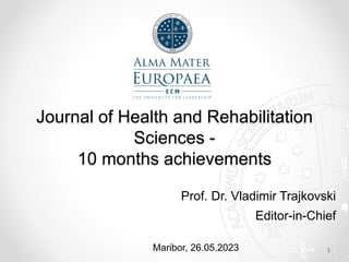 Journal of Health and Rehabilitation
Sciences -
10 months achievements
Prof. Dr. Vladimir Trajkovski
Editor-in-Chief
Maribor, 26.05.2023 1
 