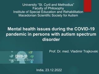 Mental health issues during the COVID-19
pandemic in persons with autism spectrum
disorder
University “St. Cyril and Methodius”
Faculty of Philosophy
Institute of Special Education and Rehabilitation
Macedonian Scientific Society for Autism
India, 23.12.2022
Prof. Dr. med. Vladimir Trajkovski
 