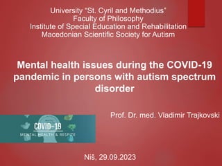 Mental health issues during the COVID-19
pandemic in persons with autism spectrum
disorder
University “St. Cyril and Methodius”
Faculty of Philosophy
Institute of Special Education and Rehabilitation
Macedonian Scientific Society for Autism
Niš, 29.09.2023
Prof. Dr. med. Vladimir Trajkovski
 