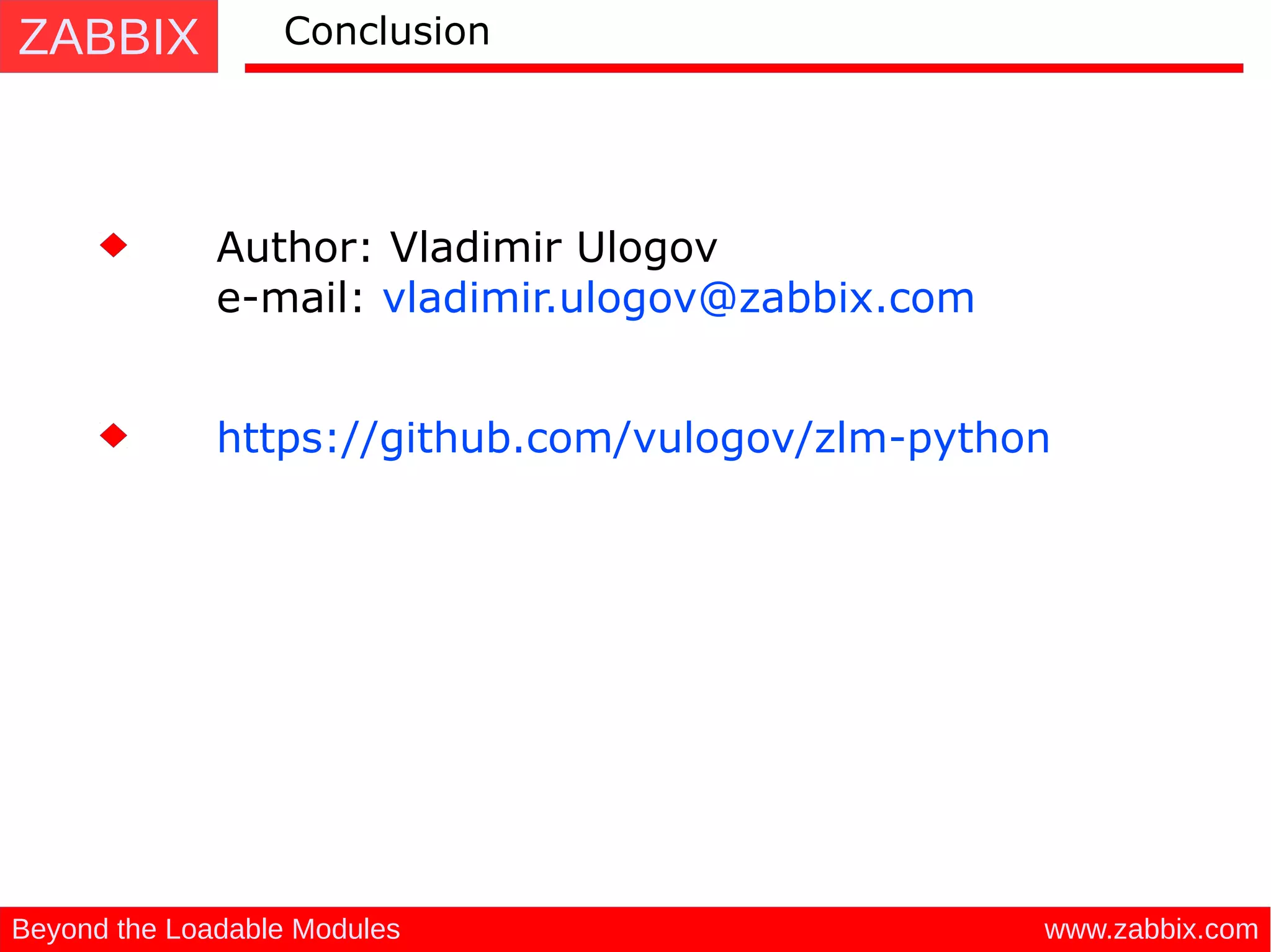 ZABBIX
www.zabbix.comBeyond the Loadable Modules
Conclusion
Author: Vladimir Ulogov
e-mail: vladimir.ulogov@zabbix.com
https://github.com/vulogov/zlm-python
 