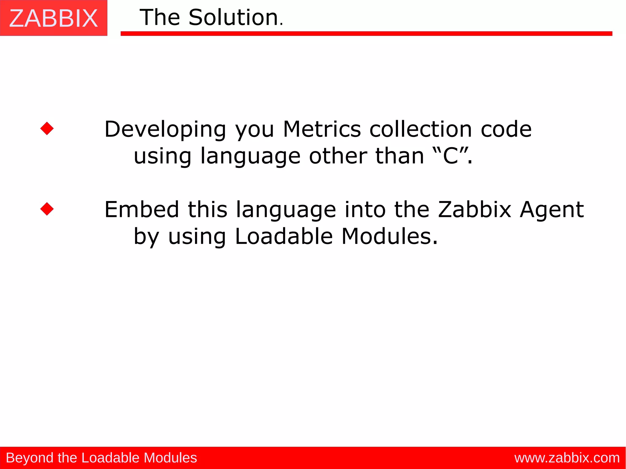 ZABBIX
www.zabbix.comBeyond the Loadable Modules
Developing you Metrics collection code
using language other than “C”.
The Solution.
Embed this language into the Zabbix Agent
by using Loadable Modules.
 