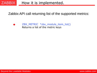 ZABBIX
www.zabbix.comBeyond the Loadable Modules
How it is implemented.
Zabbix API call returning list of the supported metrics:
ZBX_METRIC *zbx_module_item_list()
Returns a list of the metric keys
 