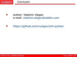 ZABBIX
www.zabbix.comBeyond the Loadable Modules
Conclusion
Author: Vladimir Ulogov
e-mail: vladimir.ulogov@zabbix.com
https://github.com/vulogov/zlm-python
 