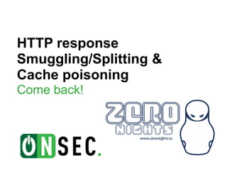 HTTP response
Smuggling/Splitting &
Cache poisoning
Come back!
 